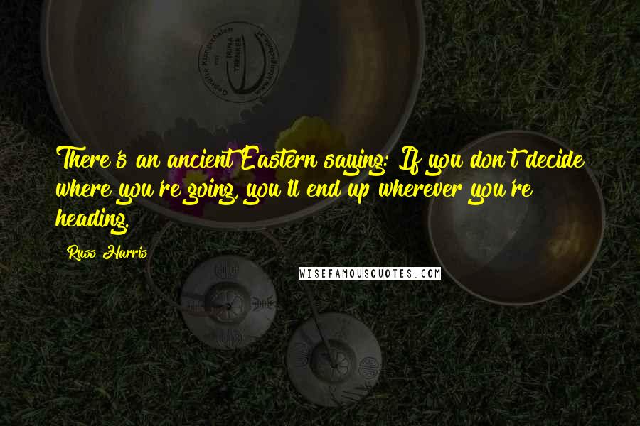 Russ Harris Quotes: There's an ancient Eastern saying: If you don't decide where you're going, you'll end up wherever you're heading.