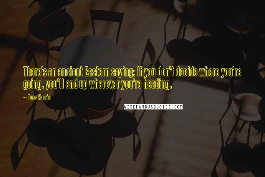 Russ Harris Quotes: There's an ancient Eastern saying: If you don't decide where you're going, you'll end up wherever you're heading.