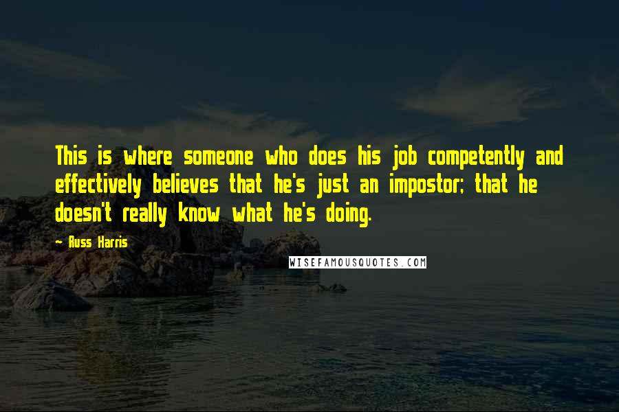 Russ Harris Quotes: This is where someone who does his job competently and effectively believes that he's just an impostor; that he doesn't really know what he's doing.