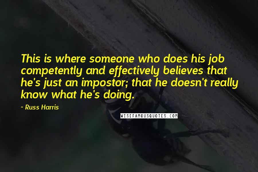 Russ Harris Quotes: This is where someone who does his job competently and effectively believes that he's just an impostor; that he doesn't really know what he's doing.