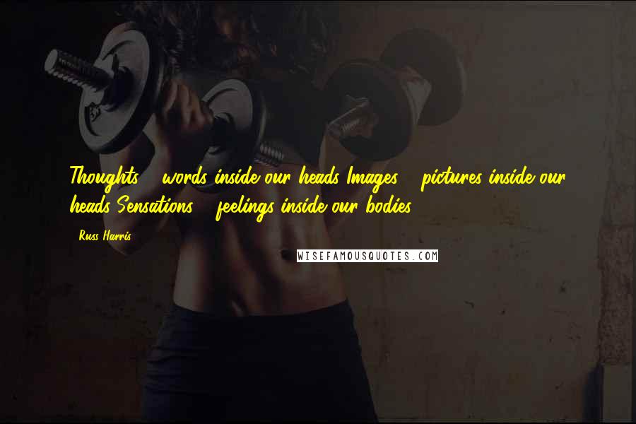 Russ Harris Quotes: Thoughts = words inside our heads Images = pictures inside our heads Sensations = feelings inside our bodies.