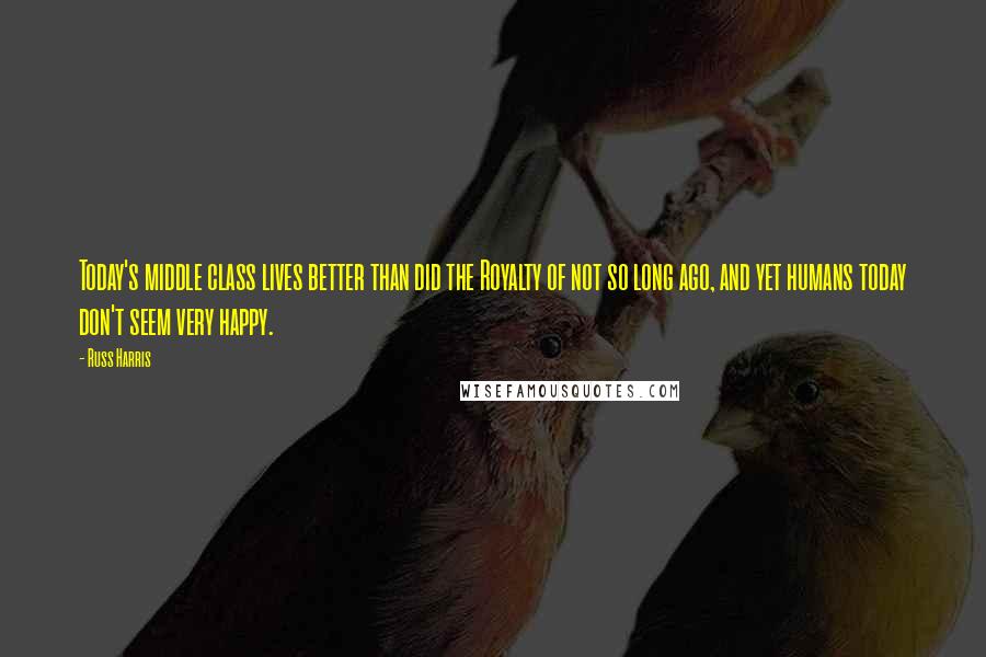 Russ Harris Quotes: Today's middle class lives better than did the Royalty of not so long ago, and yet humans today don't seem very happy.