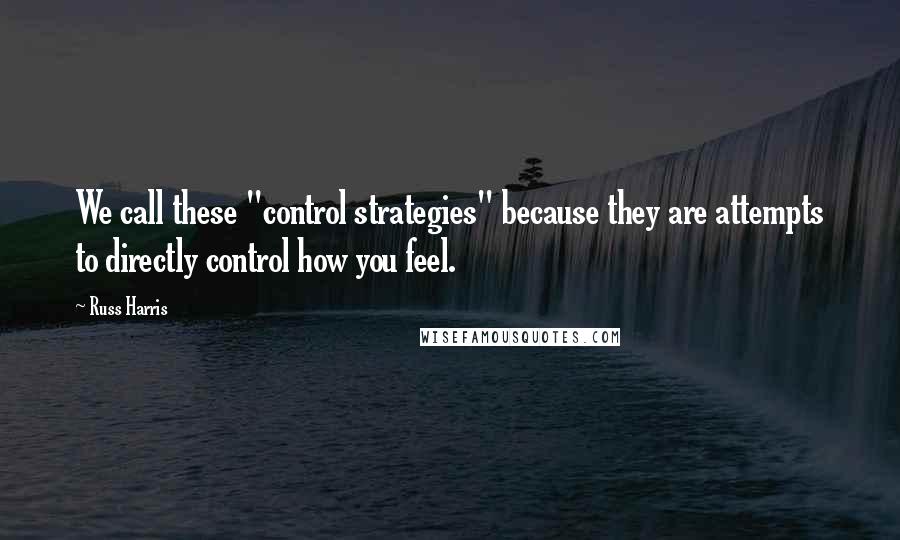 Russ Harris Quotes: We call these "control strategies" because they are attempts to directly control how you feel.