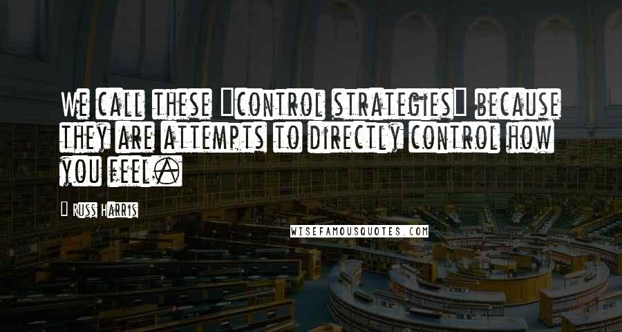 Russ Harris Quotes: We call these "control strategies" because they are attempts to directly control how you feel.
