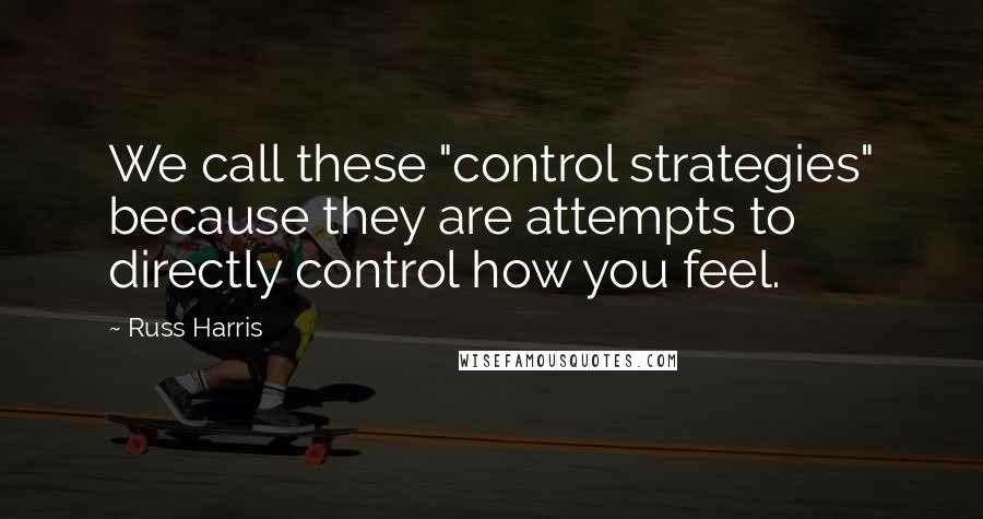 Russ Harris Quotes: We call these "control strategies" because they are attempts to directly control how you feel.