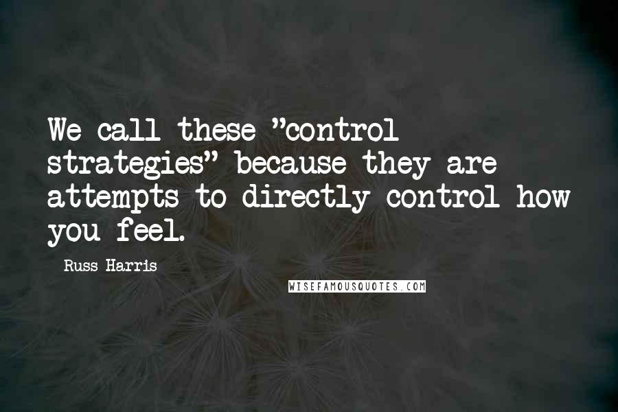 Russ Harris Quotes: We call these "control strategies" because they are attempts to directly control how you feel.