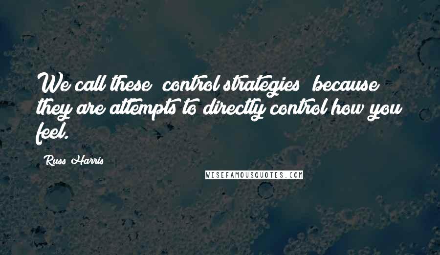 Russ Harris Quotes: We call these "control strategies" because they are attempts to directly control how you feel.
