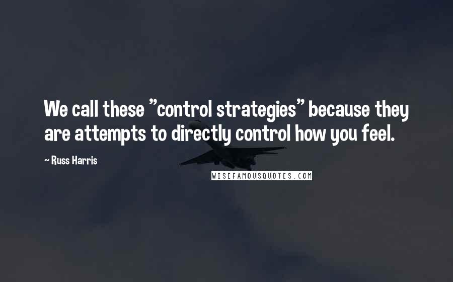Russ Harris Quotes: We call these "control strategies" because they are attempts to directly control how you feel.