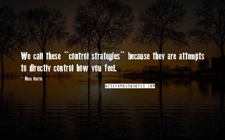 Russ Harris Quotes: We call these "control strategies" because they are attempts to directly control how you feel.
