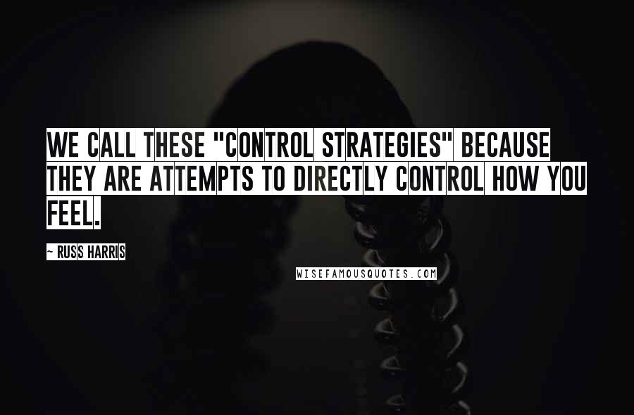 Russ Harris Quotes: We call these "control strategies" because they are attempts to directly control how you feel.