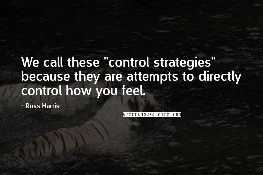 Russ Harris Quotes: We call these "control strategies" because they are attempts to directly control how you feel.