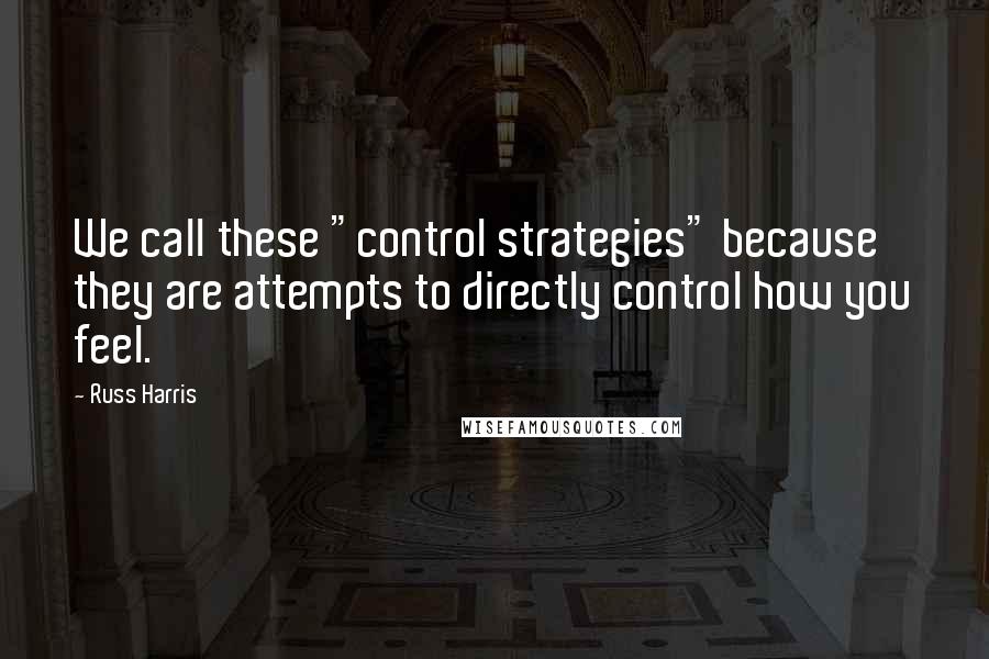 Russ Harris Quotes: We call these "control strategies" because they are attempts to directly control how you feel.