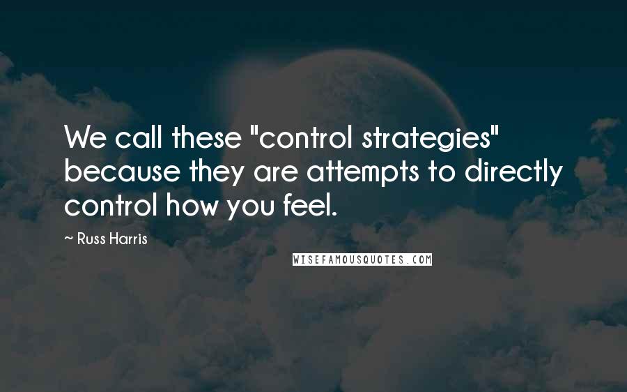 Russ Harris Quotes: We call these "control strategies" because they are attempts to directly control how you feel.