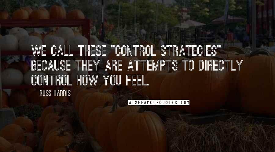 Russ Harris Quotes: We call these "control strategies" because they are attempts to directly control how you feel.