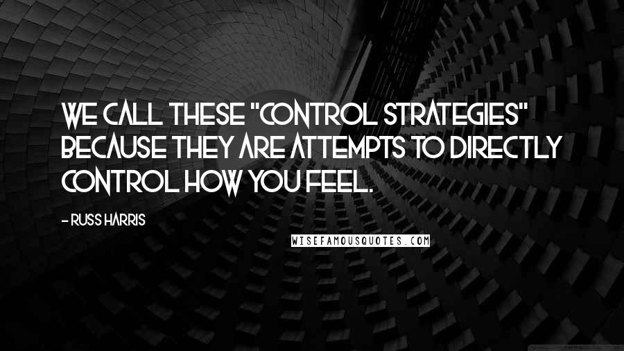 Russ Harris Quotes: We call these "control strategies" because they are attempts to directly control how you feel.