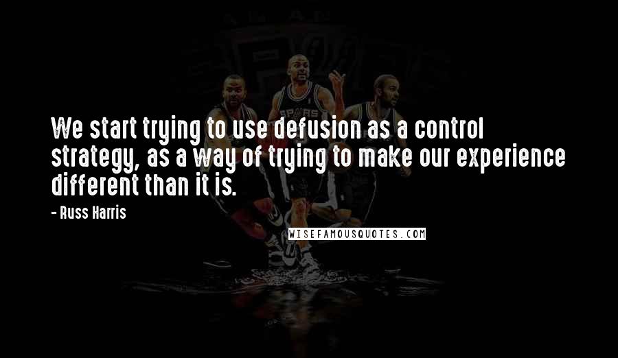 Russ Harris Quotes: We start trying to use defusion as a control strategy, as a way of trying to make our experience different than it is.