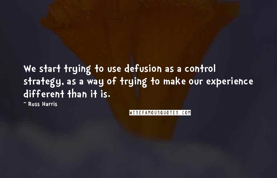 Russ Harris Quotes: We start trying to use defusion as a control strategy, as a way of trying to make our experience different than it is.