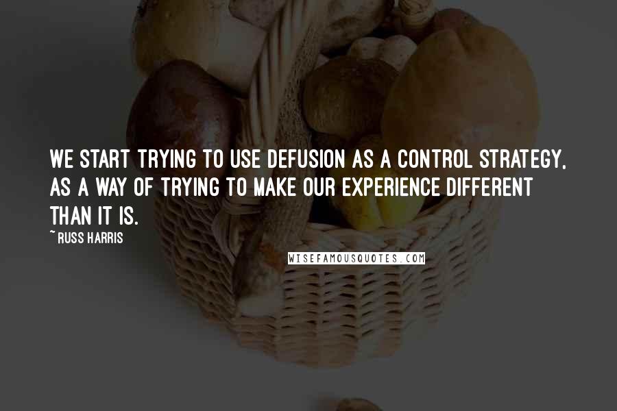 Russ Harris Quotes: We start trying to use defusion as a control strategy, as a way of trying to make our experience different than it is.