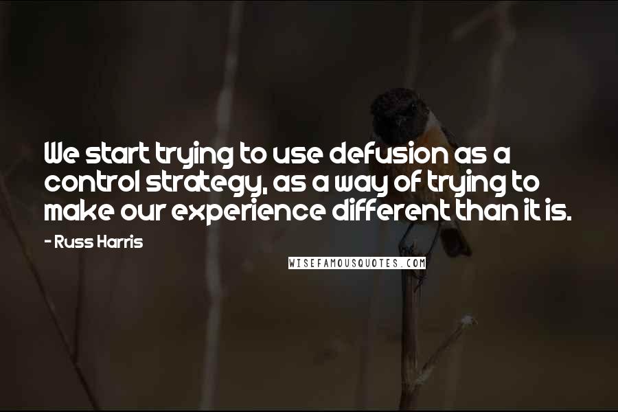 Russ Harris Quotes: We start trying to use defusion as a control strategy, as a way of trying to make our experience different than it is.