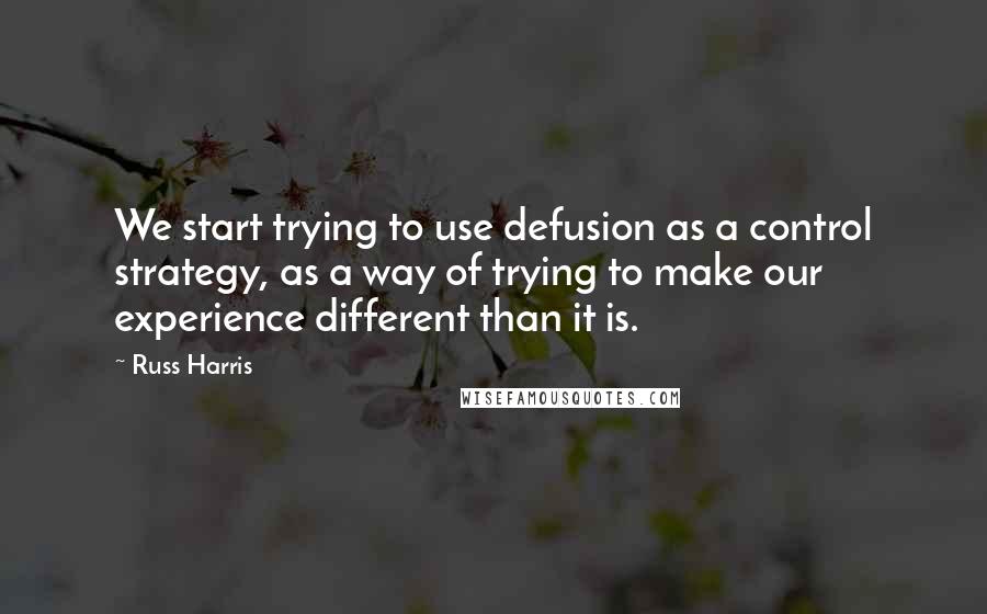 Russ Harris Quotes: We start trying to use defusion as a control strategy, as a way of trying to make our experience different than it is.