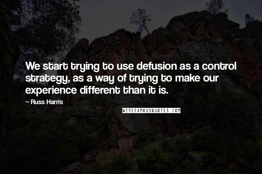 Russ Harris Quotes: We start trying to use defusion as a control strategy, as a way of trying to make our experience different than it is.