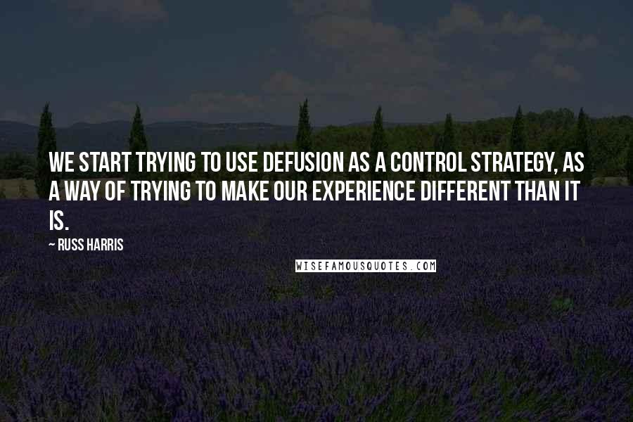 Russ Harris Quotes: We start trying to use defusion as a control strategy, as a way of trying to make our experience different than it is.