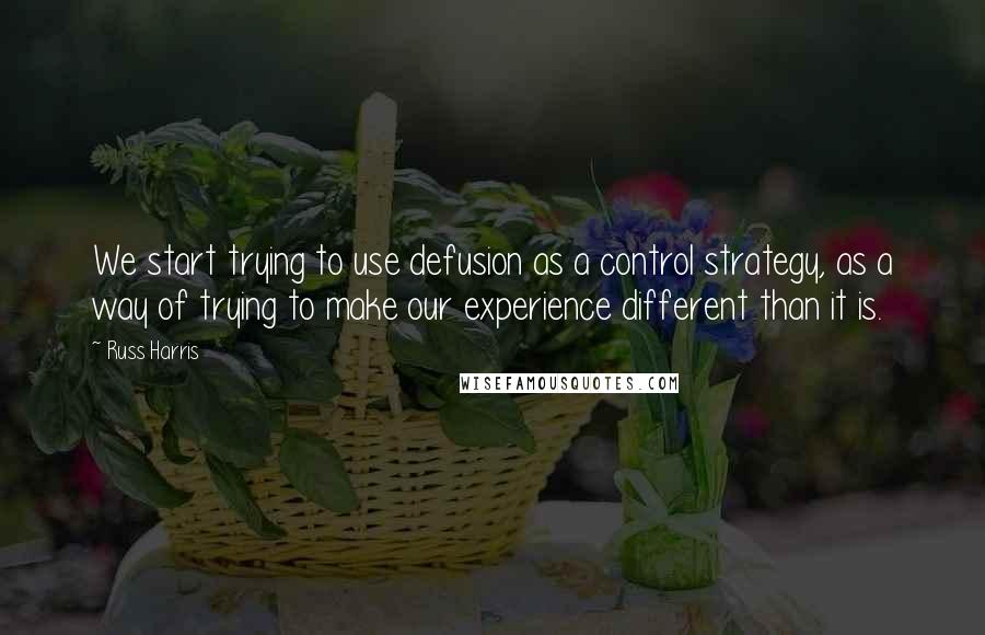 Russ Harris Quotes: We start trying to use defusion as a control strategy, as a way of trying to make our experience different than it is.