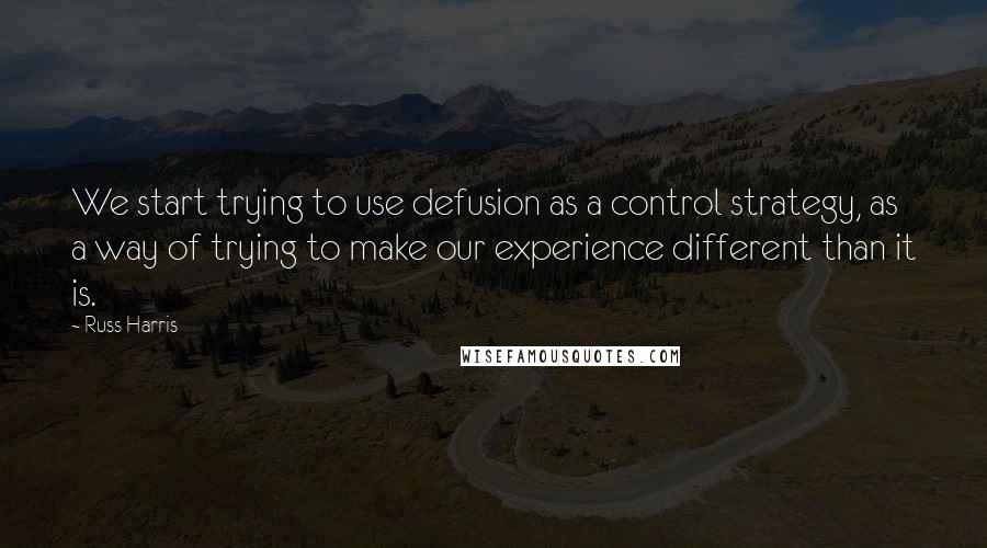 Russ Harris Quotes: We start trying to use defusion as a control strategy, as a way of trying to make our experience different than it is.