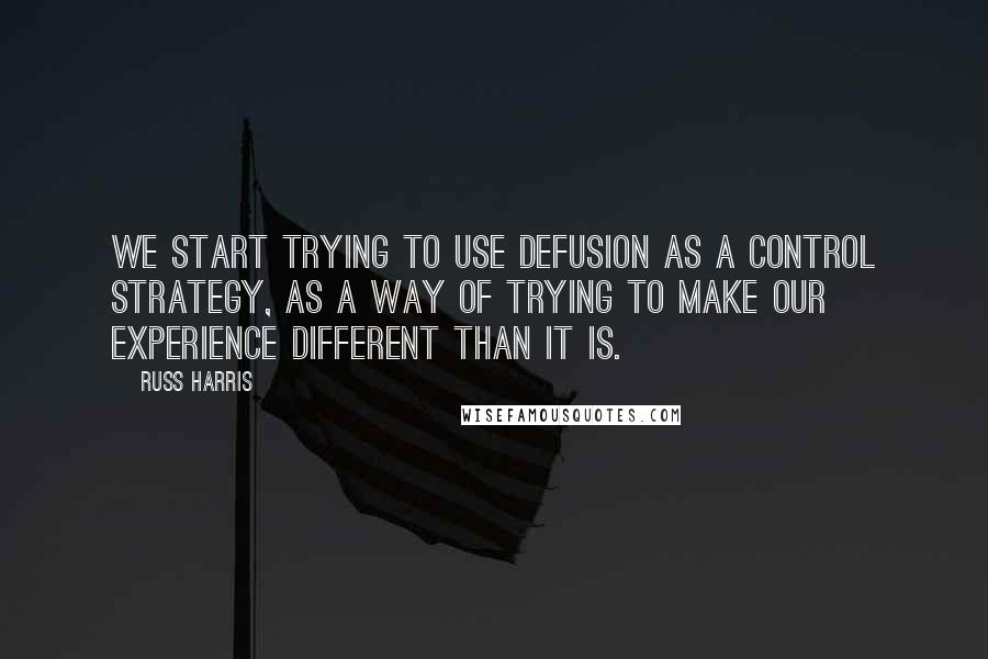 Russ Harris Quotes: We start trying to use defusion as a control strategy, as a way of trying to make our experience different than it is.