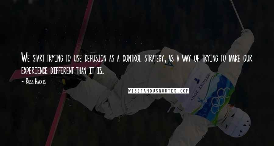 Russ Harris Quotes: We start trying to use defusion as a control strategy, as a way of trying to make our experience different than it is.