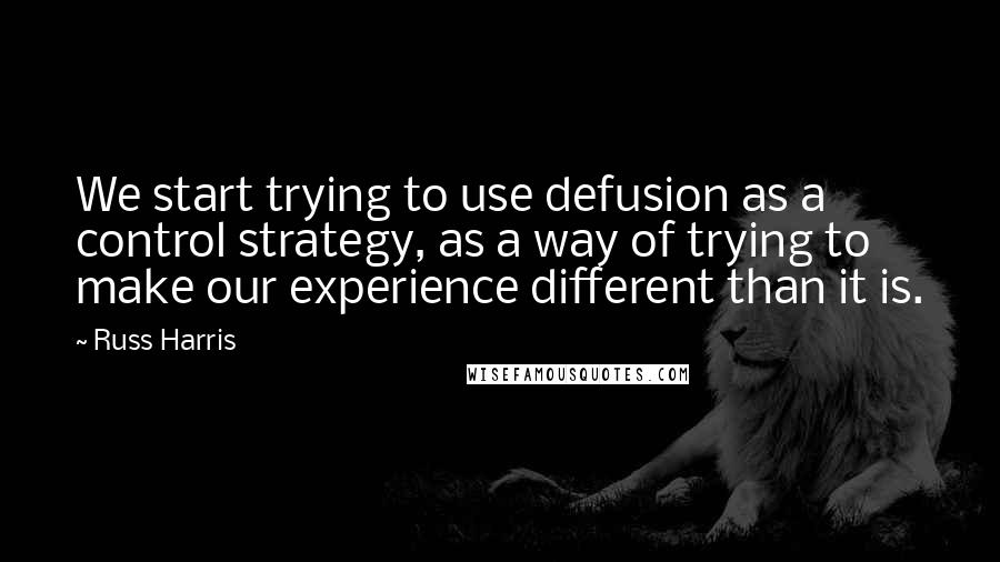 Russ Harris Quotes: We start trying to use defusion as a control strategy, as a way of trying to make our experience different than it is.