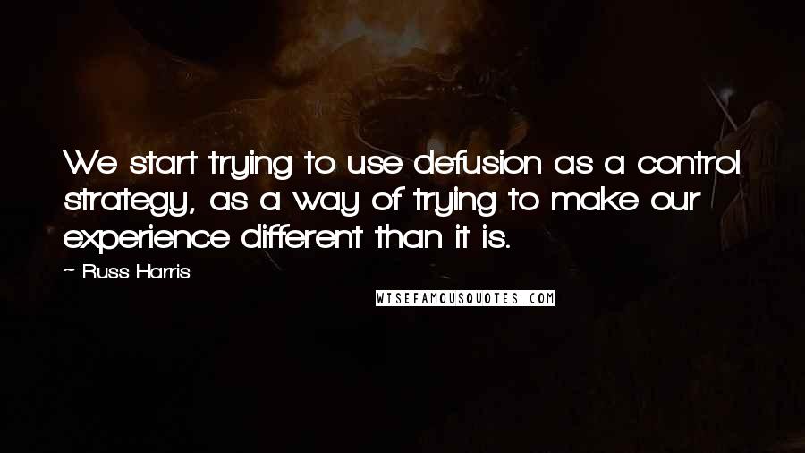 Russ Harris Quotes: We start trying to use defusion as a control strategy, as a way of trying to make our experience different than it is.