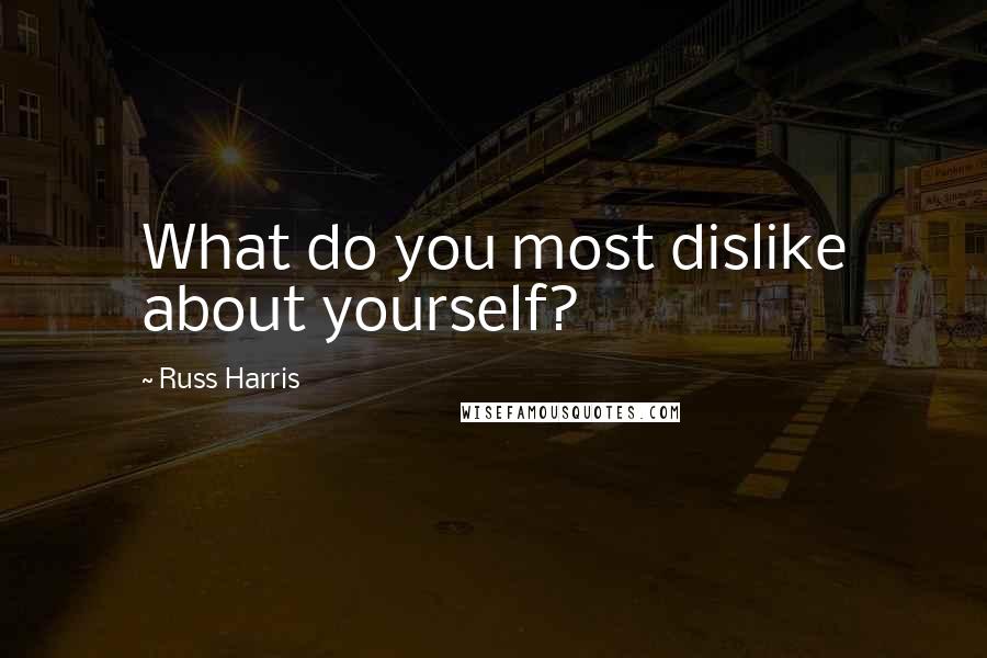 Russ Harris Quotes: What do you most dislike about yourself?