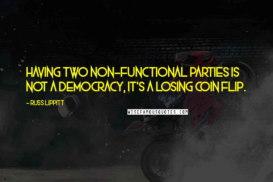 Russ Lippitt Quotes: Having two non-functional parties is not a democracy, it's a losing coin flip.