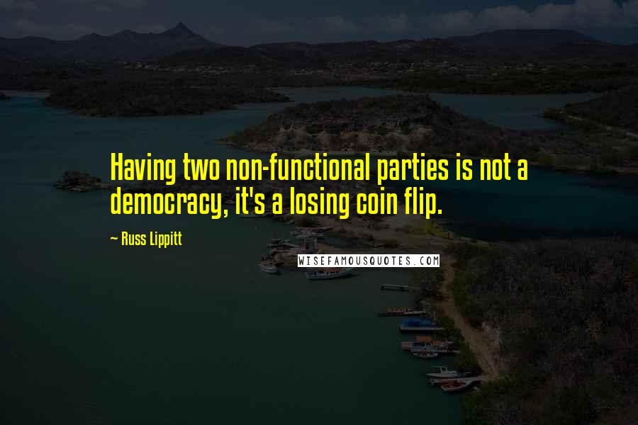 Russ Lippitt Quotes: Having two non-functional parties is not a democracy, it's a losing coin flip.