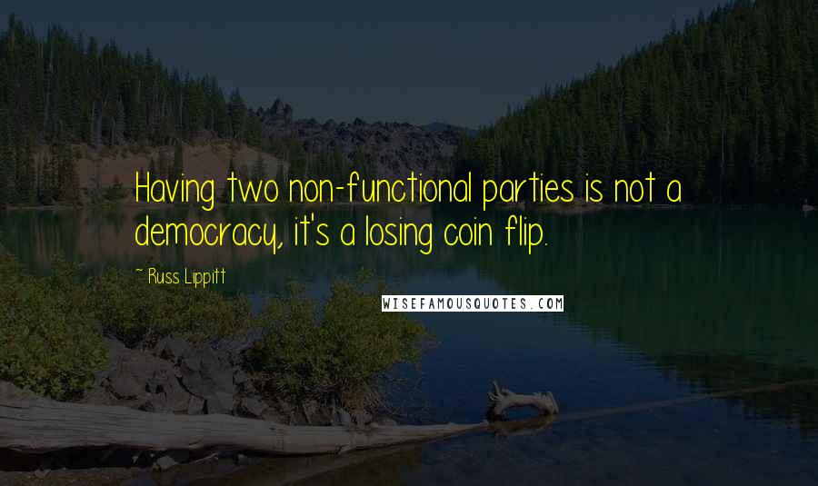 Russ Lippitt Quotes: Having two non-functional parties is not a democracy, it's a losing coin flip.