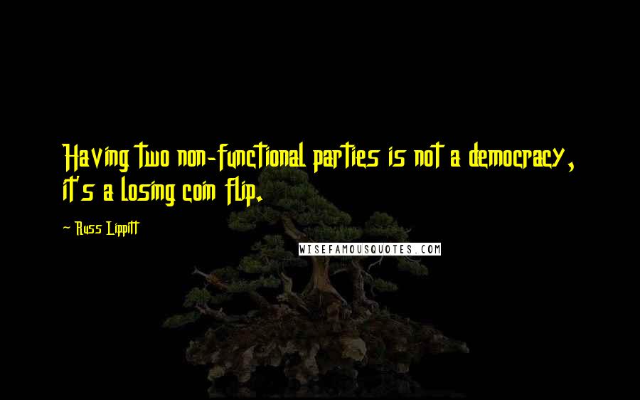 Russ Lippitt Quotes: Having two non-functional parties is not a democracy, it's a losing coin flip.