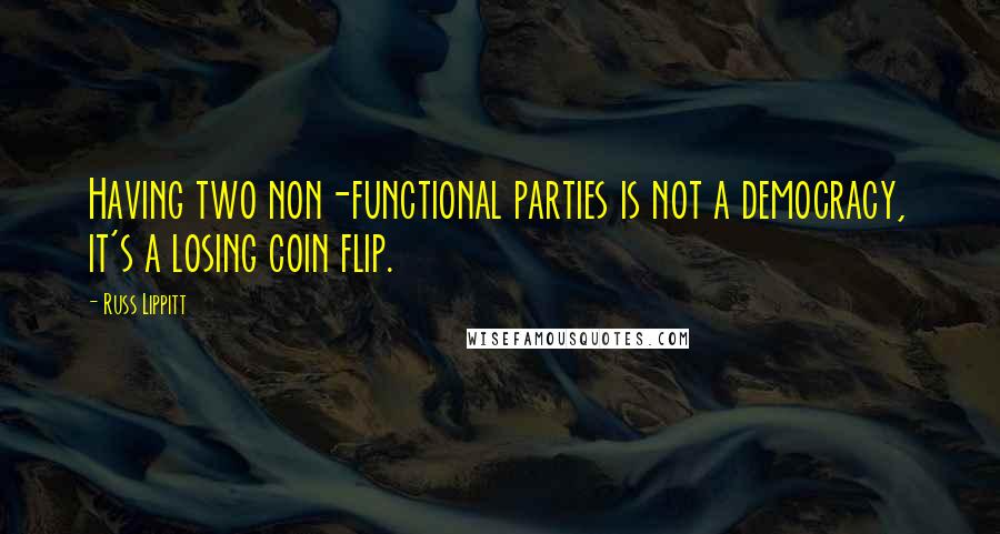 Russ Lippitt Quotes: Having two non-functional parties is not a democracy, it's a losing coin flip.