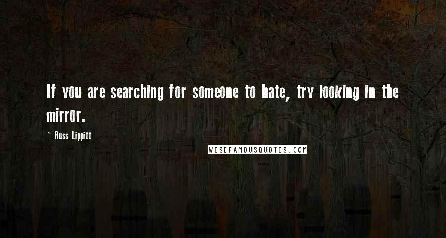 Russ Lippitt Quotes: If you are searching for someone to hate, try looking in the mirror.