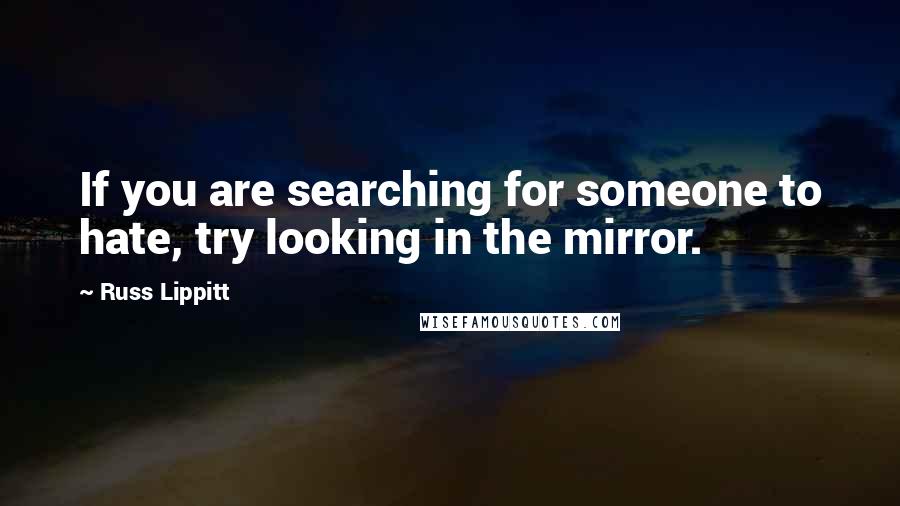 Russ Lippitt Quotes: If you are searching for someone to hate, try looking in the mirror.