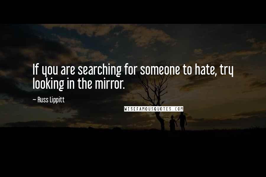 Russ Lippitt Quotes: If you are searching for someone to hate, try looking in the mirror.