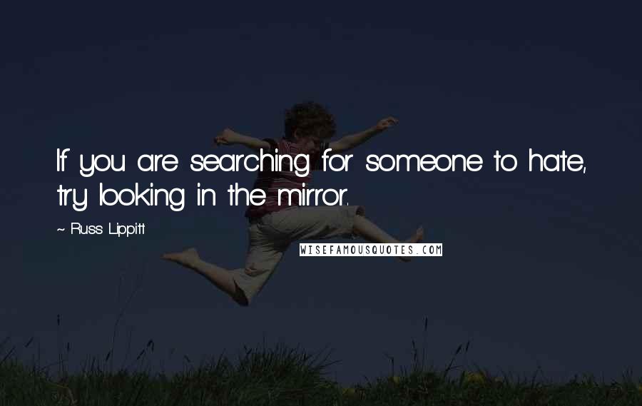 Russ Lippitt Quotes: If you are searching for someone to hate, try looking in the mirror.