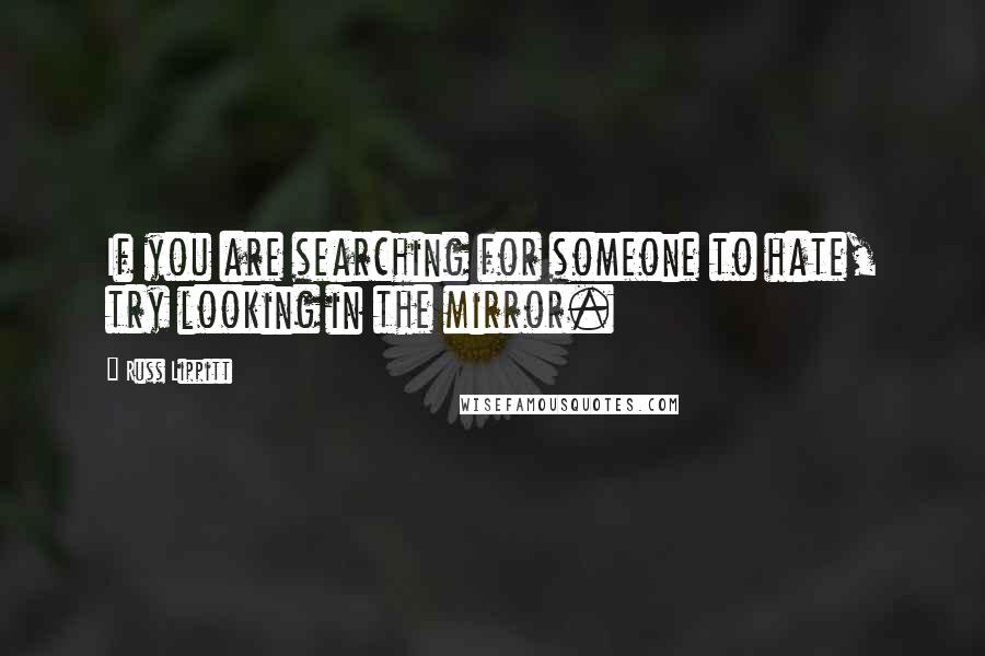 Russ Lippitt Quotes: If you are searching for someone to hate, try looking in the mirror.