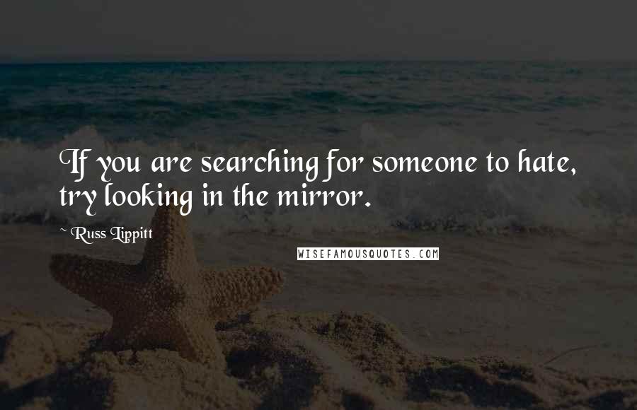 Russ Lippitt Quotes: If you are searching for someone to hate, try looking in the mirror.