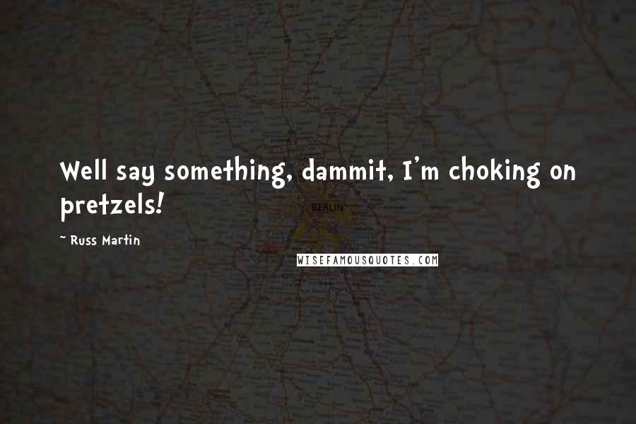 Russ Martin Quotes: Well say something, dammit, I'm choking on pretzels!