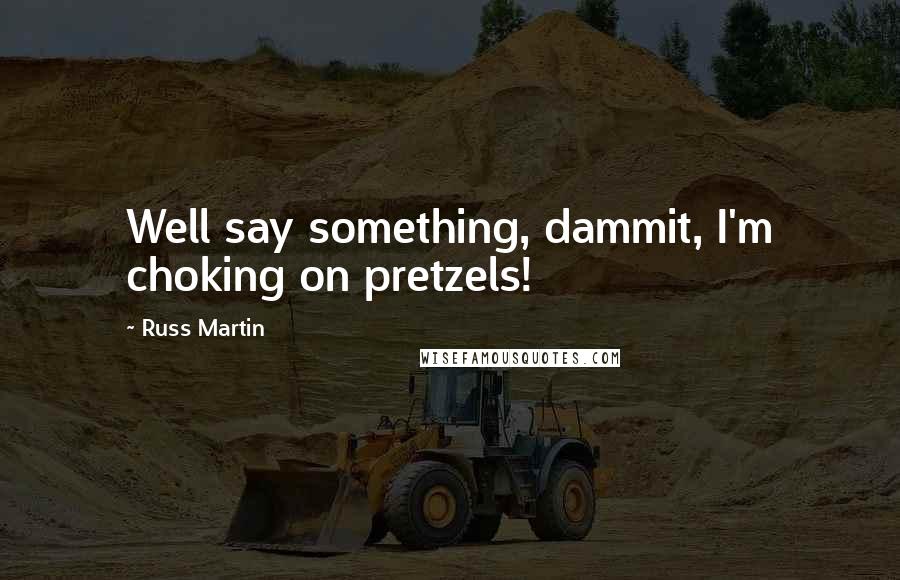 Russ Martin Quotes: Well say something, dammit, I'm choking on pretzels!