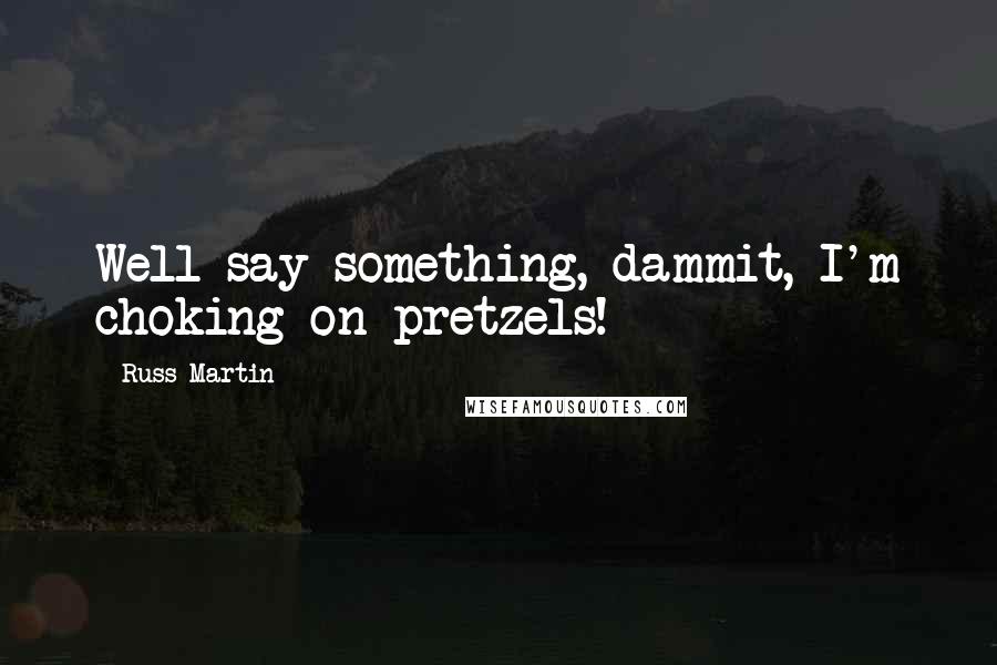 Russ Martin Quotes: Well say something, dammit, I'm choking on pretzels!