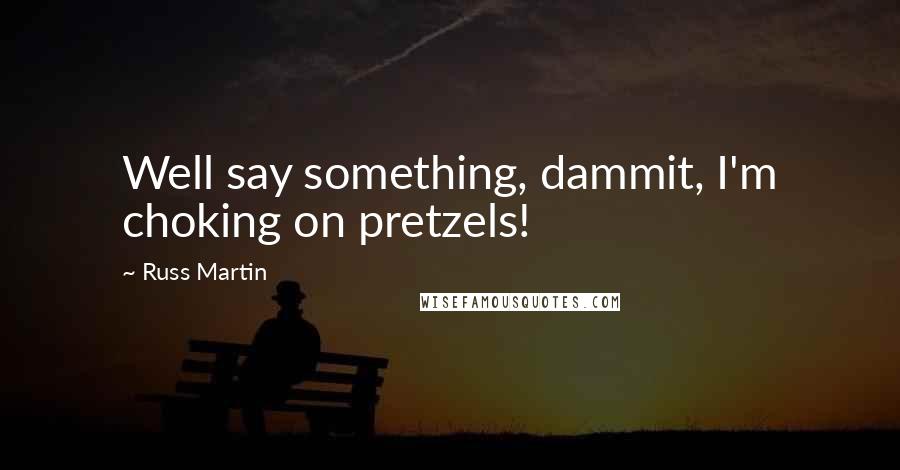 Russ Martin Quotes: Well say something, dammit, I'm choking on pretzels!