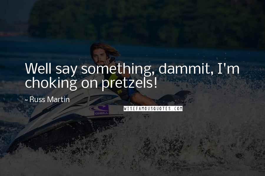 Russ Martin Quotes: Well say something, dammit, I'm choking on pretzels!