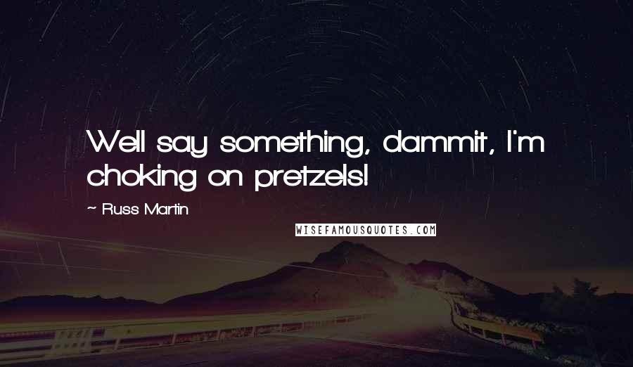 Russ Martin Quotes: Well say something, dammit, I'm choking on pretzels!